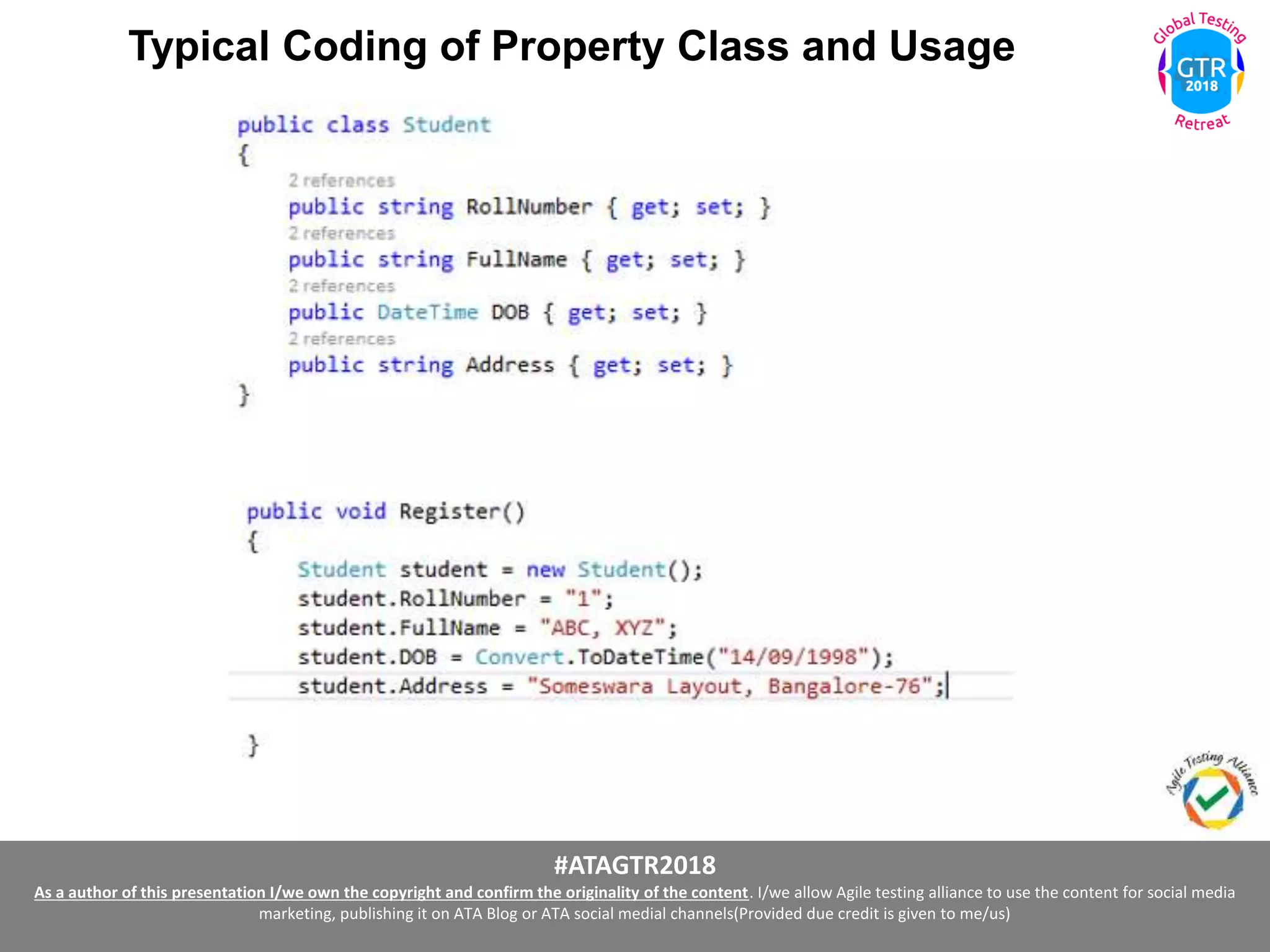 #ATAGTR2018
As a author of this presentation I/we own the copyright and confirm the originality of the content. I/we allow Agile testing alliance to use the content for social media
marketing, publishing it on ATA Blog or ATA social medial channels(Provided due credit is given to me/us)
Typical Coding of Property Class and Usage
 