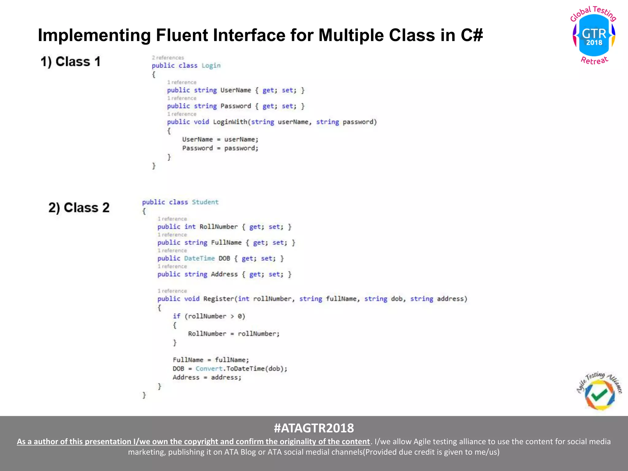 #ATAGTR2018
As a author of this presentation I/we own the copyright and confirm the originality of the content. I/we allow Agile testing alliance to use the content for social media
marketing, publishing it on ATA Blog or ATA social medial channels(Provided due credit is given to me/us)
Implementing Fluent Interface for Multiple Class in C#
 