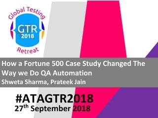 #ATAGTR2018
How a Fortune 500 Case Study Changed The
Way we Do QA Automation
Shweta Sharma, Prateek Jain
27th
September 2018
 