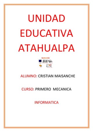 UNIDAD
EDUCATIVA
ATAHUALPA
ALUMNO: CRISTIAN MAISANCHE
CURSO: PRIMERO MECANICA
INFORMATICA
 