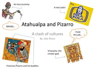 An Inca mummy. A real soda! Atahualpa and Pizarro BRAINS… I hate this job… A clash of cultures By: Jake Diozzi Viracocha: the creator god. Francisco Pizarro and his buddies. 