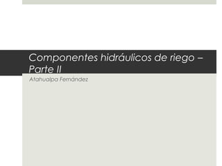 Componentes hidráulicos de riego –
Parte II
Atahualpa Fernández
 