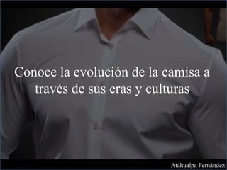 Conoce la evolución de la camisa a
través de sus eras y culturas
Atahualpa Fernández
 