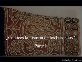 ¿Conoces la historia de los bordados?
Parte I
Atahualpa Fernández
 