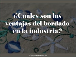 ¿Cuáles son las
ventajas del bordado
en la industria?
Atahualpa Fernández
 