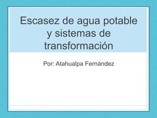 Escasez de agua potable
y sistemas de
transformación
Por: Atahualpa Fernández
 