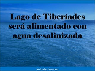 Lago de Tiberíades
será alimentado con
agua desalinizada
Atahualpa Fernández
 