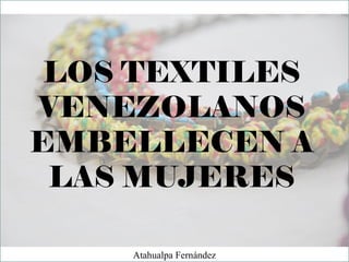 LOS TEXTILES
VENEZOLANOS
EMBELLECEN A
LAS MUJERES
Atahualpa Fernández
 