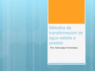 Métodos de
transformación de
agua salada a
potable
Por: Atahualpa Fernández
 