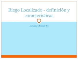 Atahualpa Fernández
Riego Localizado - definición y
características
 
