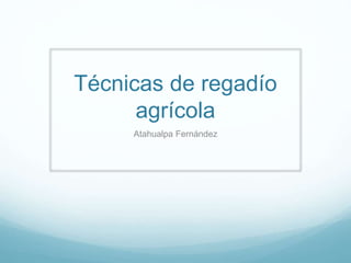 Técnicas de regadío
agrícola
Atahualpa Fernández
 