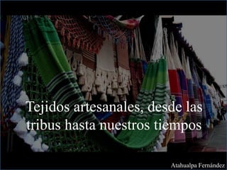 Tejidos artesanales, desde las
tribus hasta nuestros tiempos
Atahualpa Fernández
 