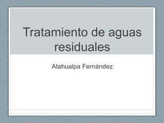 Tratamiento de aguas
residuales
Atahualpa Fernández
 