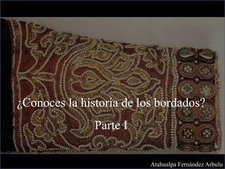 ¿Conoces la historia de los bordados?
Parte I
Atahualpa Fernández Arbulu
 