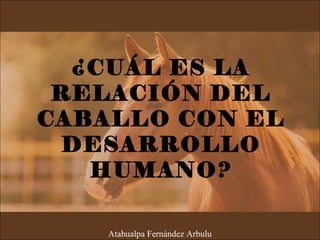 ¿CUÁL ES LA
RELACIÓN DEL
CABALLO CON EL
DESARROLLO
HUMANO?
Atahualpa Fernández Arbulu
 