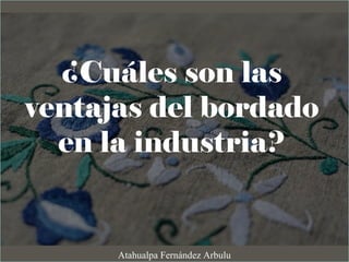 ¿Cuáles son las
ventajas del bordado
en la industria?
Atahualpa Fernández Arbulu
 