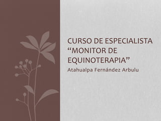 Atahualpa Fernández Arbulu
CURSO DE ESPECIALISTA
“MONITOR DE
EQUINOTERAPIA”
 