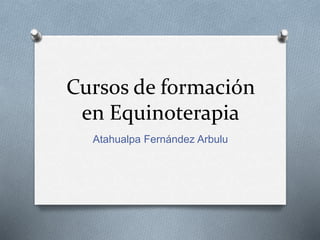 Cursos de formación
en Equinoterapia
Atahualpa Fernández Arbulu
 