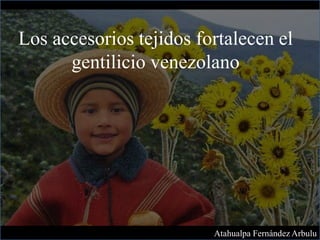 Los accesorios tejidos fortalecen el
gentilicio venezolano
Atahualpa Fernández Arbulu
 