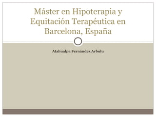 Atahualpa Fernández Arbulu
Máster en Hipoterapia y
Equitación Terapéutica en
Barcelona, España
 