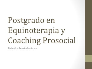Postgrado en
Equinoterapia y
Coaching Prosocial
Atahualpa Fernández Arbulu
 