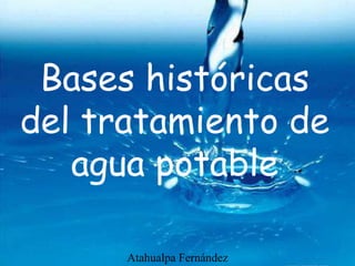 Bases históricas
del tratamiento de
agua potable
Atahualpa Fernández
 