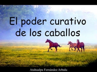 El poder curativo
de los caballos
Atahualpa Fernández Arbulu
 