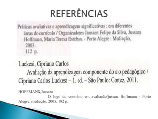 HOFFMANN,Jussara
                  O Jogo do contrário em avaliação/jussara Hoffmann - Porto
Alegre: mediação, 2005, 192 p.
 