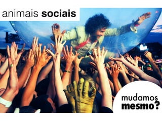 animais sociais




                  mudamos
                  mesmo?
 