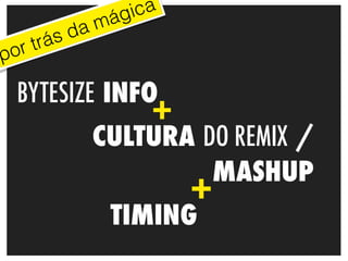 ág ica
            da m
  r tr ás
po

 BYTESIZE INFO
                     +
              CULTURA DO REMIX /
                       MASHUP
                         +
               TIMING
 