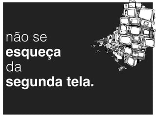 não se
esqueça
da
segunda tela.
 