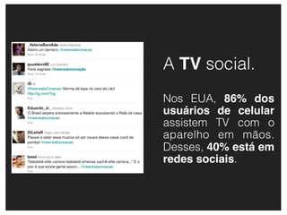A TV social.
Nos EUA, 86% dos
usuários de celular
assistem TV com o
aparelho em mãos.
Desses, 40% está em
redes sociais.
 