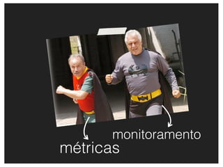 monitoramento
métricas
 