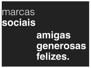marcas
sociais
          amigas
          generosas
          felizes.
 