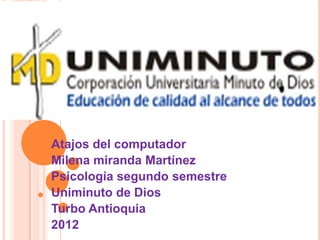 Atajos del computador
Milena miranda Martínez
Psicología segundo semestre
Uniminuto de Dios
Turbo Antioquia
2012
 