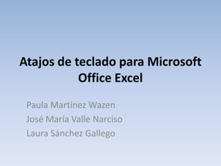 Atajos de teclado para Microsoft Office Excel Paula Martínez Wazen José María Valle Narciso Laura Sánchez Gallego 