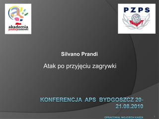 Silvano Prandi Konferencja  APS  BYDGOSZCZ 20-21.08.2010OPRACOWAŁ WOJCIECH KASZA 1 Atak po przyjęciu zagrywki 