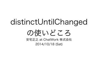 distinctUntilChanged 
の使いどころ 
安宅正之 at ChatWork 株式会社 
2014/10/18 (Sat) 
 