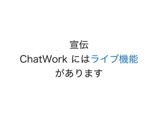 宣伝 
ChatWork にはライブ機能 
があります 
 