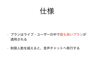仕様 
• プランはライブ・ユーザーの中で最も高いプランが 
適用される 
• 制限人数を越えると、音声チャットへ移行する 
 