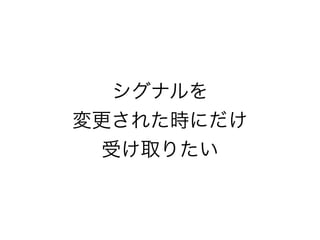 シグナルを 
変更された時にだけ 
受け取りたい 
 