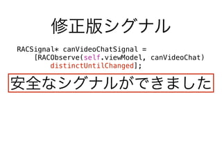 修正版シグナル 
RACSignal* canVideoChatSignal = 
[RACObserve(self.viewModel, canVideoChat) 
distinctUntilChanged]; 
安全なシグナルができました 
 