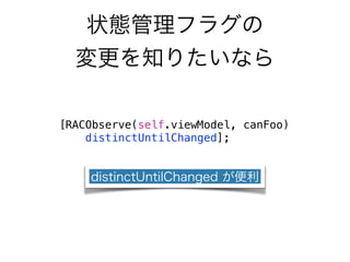 状態管理フラグの 
変更を知りたいなら 
[RACObserve(self.viewModel, canFoo) 
distinctUntilChanged]; 
distinctUntilChanged が便利 
 