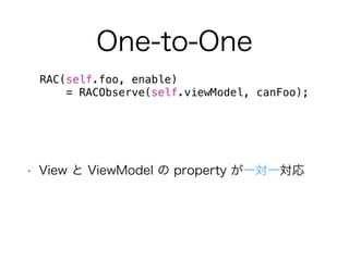 One-to-One 
RAC(self.foo, enable) 
= RACObserve(self.viewModel, canFoo); 
• View と ViewModel の property が一対一対応 
 