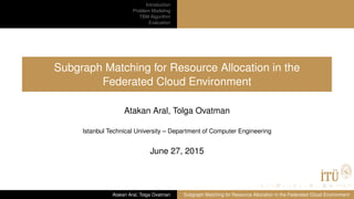 Introduction
Problem Modeling
TBM Algorithm
Evaluation
Subgraph Matching for Resource Allocation in the
Federated Cloud Environment
Atakan Aral, Tolga Ovatman
Istanbul Technical University – Department of Computer Engineering
June 27, 2015
Atakan Aral, Tolga Ovatman Subgraph Matching for Resource Allocation in the Federated Cloud Environment
 