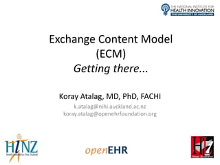 Exchange Content Model
        (ECM)
    Getting there...

 Koray Atalag, MD, PhD, FACHI
      k.atalag@nihi.auckland.ac.nz
  koray.atalag@openehrfoundation.org
 