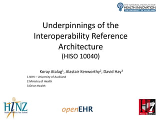 Underpinnings of the
     Interoperability Reference
            Architecture
                           (HISO 10040)

          Koray Atalag1, Alastair Kenworthy2, David Hay3
1.NIHI – University of Auckland
2.Ministry of Health
3.Orion Health
 