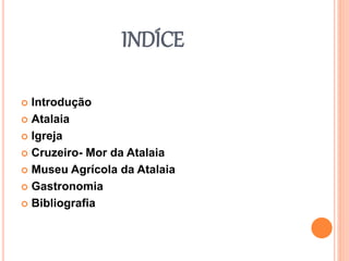 INDÍCE
 Introdução
 Atalaia
 Igreja
 Cruzeiro- Mor da Atalaia
 Museu Agrícola da Atalaia
 Gastronomia
 Bibliografia
 
