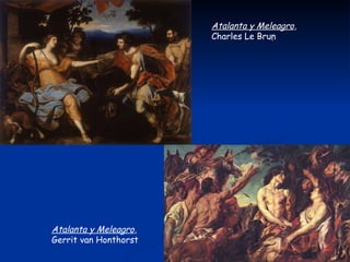 Atalanta y Meleagro,
                       Charles Le Brun




Atalanta y Meleagro,
Gerrit van Honthorst
 