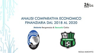 ANALISI COMPARATIVA ECONOMICO
FINANZIARIA DAL 2018 AL 2020
1
Atalanta Bergamasca & Sassuolo Calcio
NICOLA MARCHITTO
 